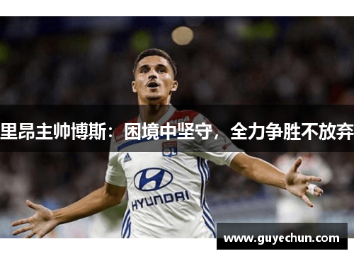 里昂主帅博斯：困境中坚守，全力争胜不放弃