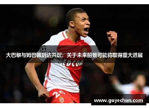 大巴黎与姆巴佩到达共识，关于未来前景可能将取得重大进展
